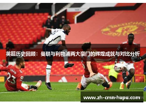 英超历史回顾：曼联与利物浦两大豪门的辉煌成就与对比分析