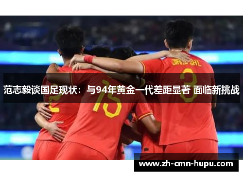 范志毅谈国足现状：与94年黄金一代差距显著 面临新挑战