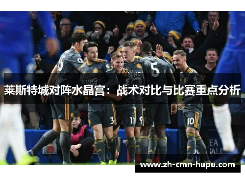 莱斯特城对阵水晶宫：战术对比与比赛重点分析