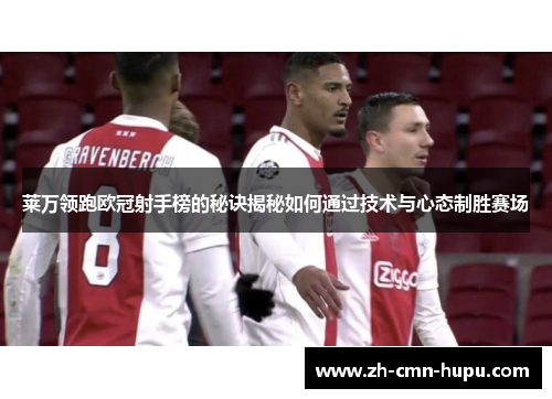 莱万领跑欧冠射手榜的秘诀揭秘如何通过技术与心态制胜赛场