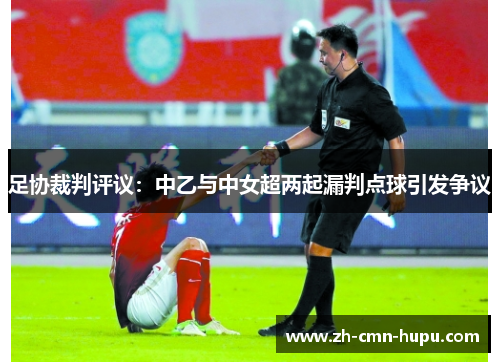 足协裁判评议：中乙与中女超两起漏判点球引发争议