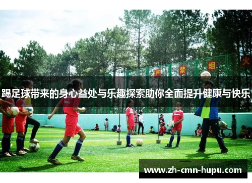 踢足球带来的身心益处与乐趣探索助你全面提升健康与快乐