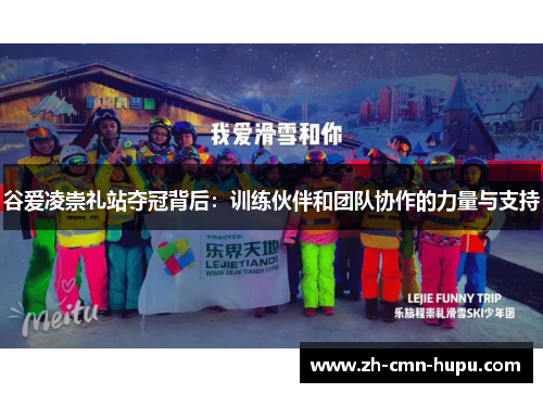 谷爱凌崇礼站夺冠背后：训练伙伴和团队协作的力量与支持