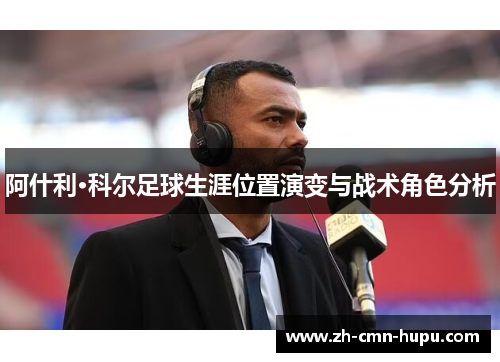 阿什利·科尔足球生涯位置演变与战术角色分析