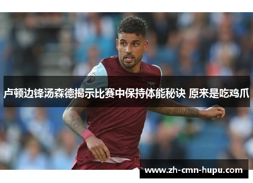 卢顿边锋汤森德揭示比赛中保持体能秘诀 原来是吃鸡爪