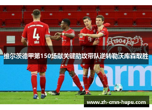 维尔茨德甲第150场献关键助攻带队逆转勒沃库森取胜