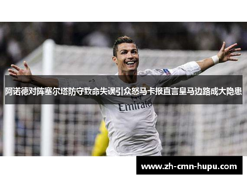 阿诺德对阵塞尔塔防守致命失误引众怒马卡报直言皇马边路成大隐患