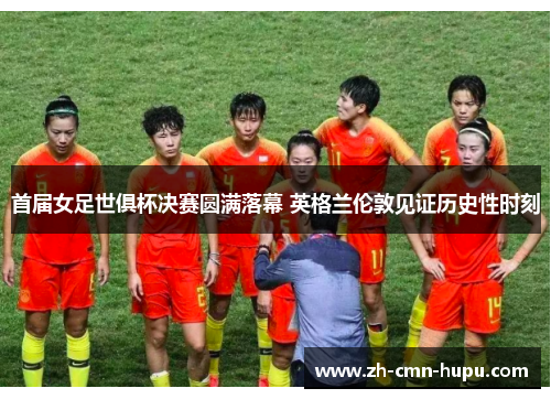 首届女足世俱杯决赛圆满落幕 英格兰伦敦见证历史性时刻