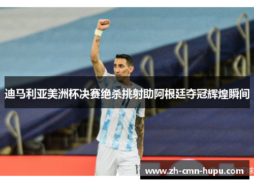 迪马利亚美洲杯决赛绝杀挑射助阿根廷夺冠辉煌瞬间