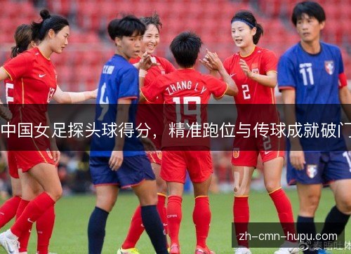 中国女足探头球得分，精准跑位与传球成就破门