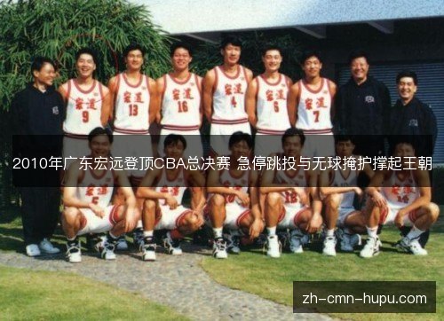 2010年广东宏远登顶CBA总决赛 急停跳投与无球掩护撑起王朝